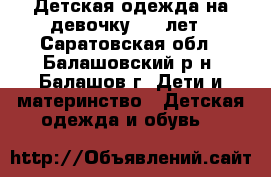 Детская одежда на девочку 3-6 лет - Саратовская обл., Балашовский р-н, Балашов г. Дети и материнство » Детская одежда и обувь   